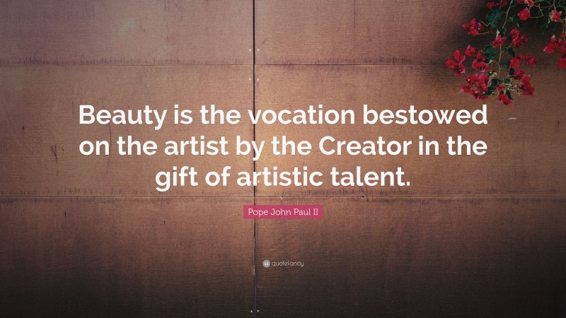 Pope John Paul II Quote: “Beauty is the vocation bestowed on the artist by the Creator in the gift of artistic talent.”
