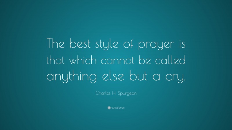 Charles H. Spurgeon Quote: “The best style of prayer is that which cannot be called anything else but a cry.”