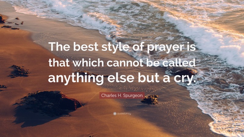 Charles H. Spurgeon Quote: “The best style of prayer is that which cannot be called anything else but a cry.”