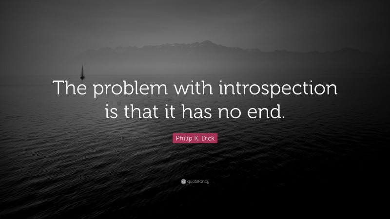 Philip K. Dick Quote: “The problem with introspection is that it has no end.”