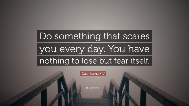 Dalai Lama XIV Quote: “Do something that scares you every day. You have nothing to lose but fear itself.”