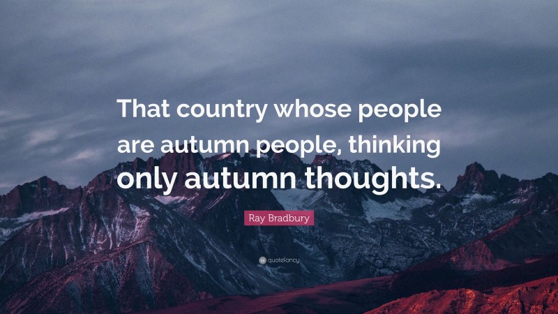 Ray Bradbury Quote: “That country whose people are autumn people, thinking only autumn thoughts.”