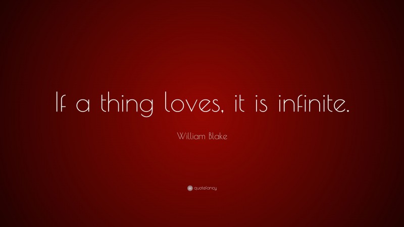 William Blake Quote: “If a thing loves, it is infinite.”