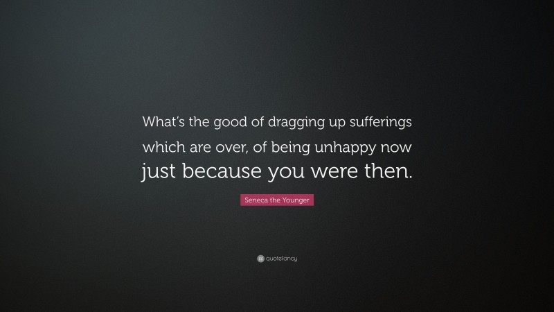 Seneca the Younger Quote: “What’s the good of dragging up sufferings which are over, of being unhappy now just because you were then.”