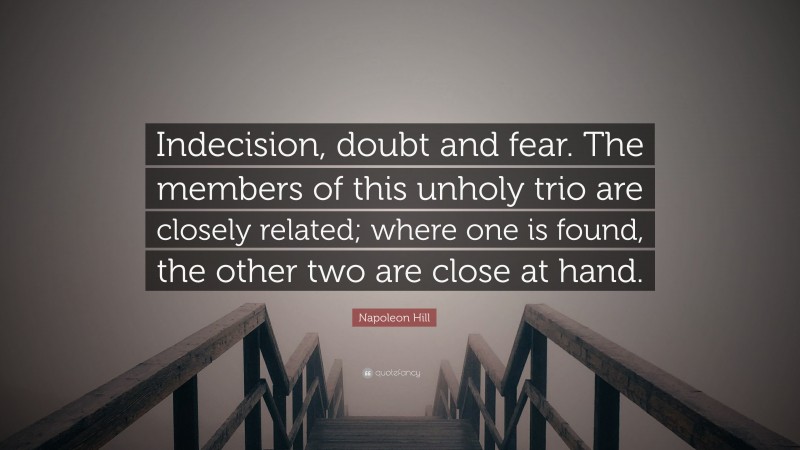 Napoleon Hill Quote: “Indecision, doubt and fear. The members of this unholy trio are closely related; where one is found, the other two are close at hand.”
