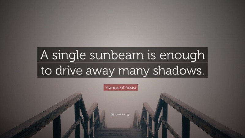 Francis of Assisi Quote: “A single sunbeam is enough to drive away many shadows.”