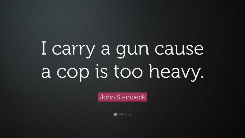 John Steinbeck Quote: “I carry a gun cause a cop is too heavy.”