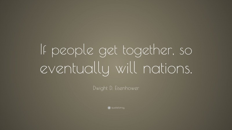Dwight D. Eisenhower Quote: “If people get together, so eventually will nations.”