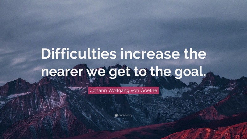 Johann Wolfgang von Goethe Quote: “Difficulties increase the nearer we get to the goal.”