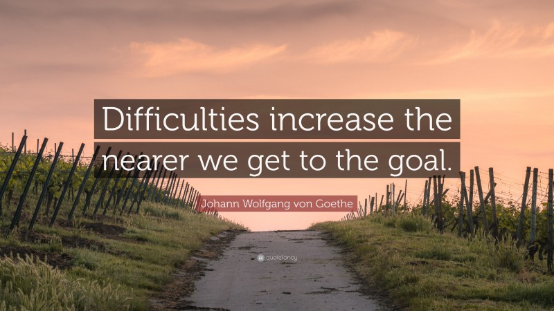 Johann Wolfgang von Goethe Quote: “Difficulties increase the nearer we get to the goal.”