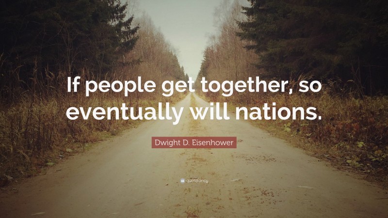 Dwight D. Eisenhower Quote: “If people get together, so eventually will nations.”