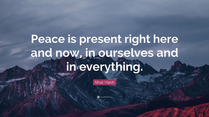 Nhat Hanh Quote: “Peace is present right here and now, in ourselves and in everything.”