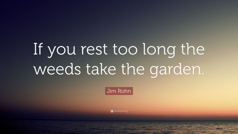 Jim Rohn Quote: “If you rest too long the weeds take the garden.”