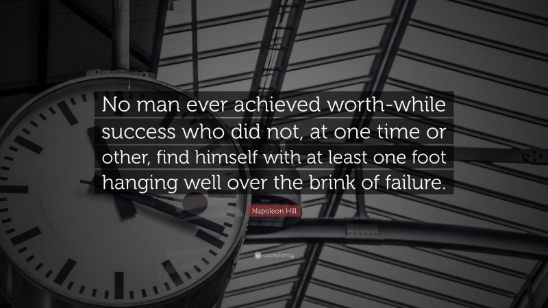 Napoleon Hill Quote: “No man ever achieved worth-while success who did not, at one time or other, find himself with at least one foot hanging well over the brink of failure.”