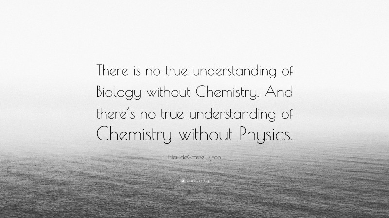 Neil deGrasse Tyson Quote: “There is no true understanding of Biology without Chemistry. And there’s no true understanding of Chemistry without Physics.”