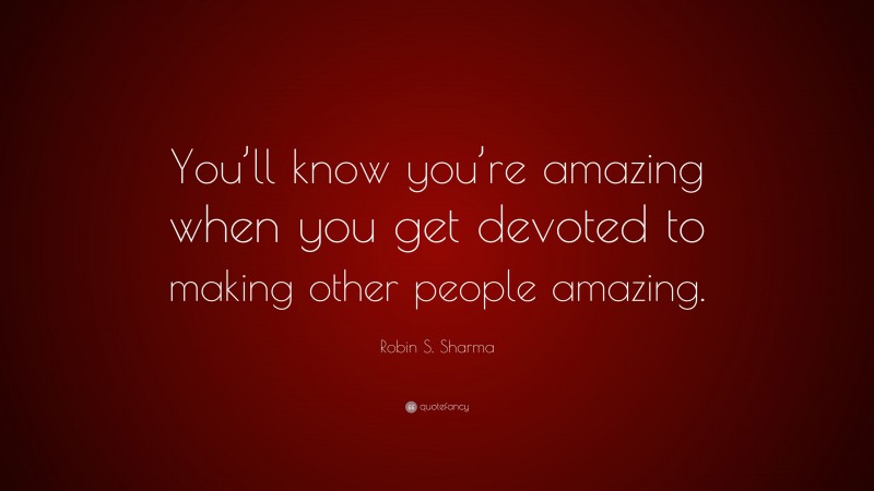 Robin S. Sharma Quote: “You’ll know you’re amazing when you get devoted to making other people amazing.”