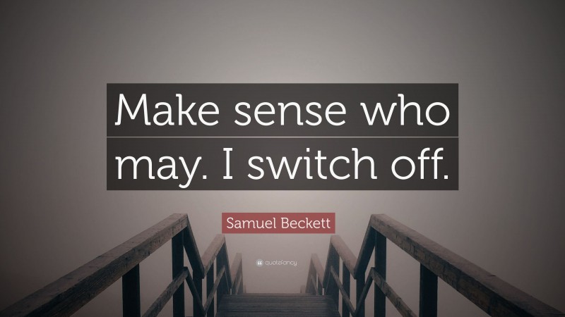 Samuel Beckett Quote: “Make sense who may. I switch off.”