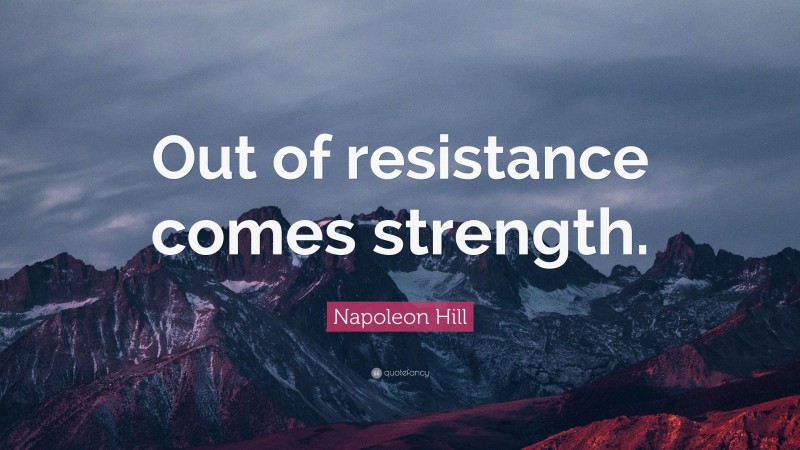 Napoleon Hill Quote: “Out of resistance comes strength.”