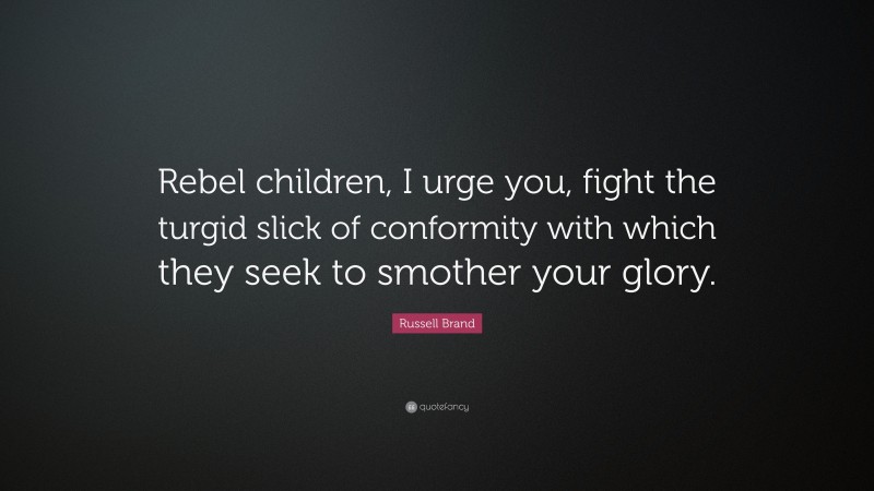 Russell Brand Quote: “Rebel children, I urge you, fight the turgid slick of conformity with which they seek to smother your glory.”