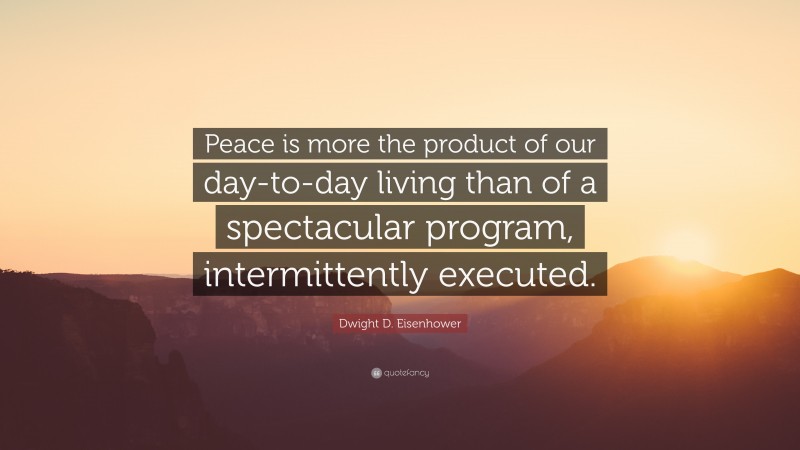 Dwight D. Eisenhower Quote: “Peace is more the product of our day-to-day living than of a spectacular program, intermittently executed.”