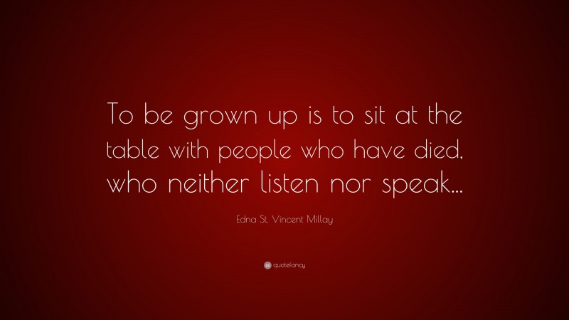 Edna St. Vincent Millay Quote: “To be grown up is to sit at the table with people who have died, who neither listen nor speak...”