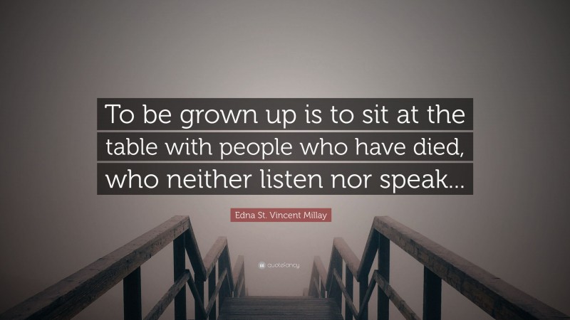 Edna St. Vincent Millay Quote: “To be grown up is to sit at the table with people who have died, who neither listen nor speak...”