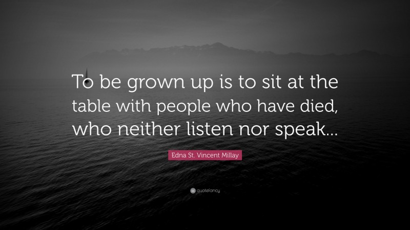 Edna St. Vincent Millay Quote: “To be grown up is to sit at the table with people who have died, who neither listen nor speak...”