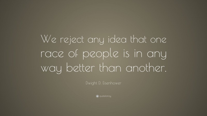 Dwight D. Eisenhower Quote: “We reject any idea that one race of people is in any way better than another.”