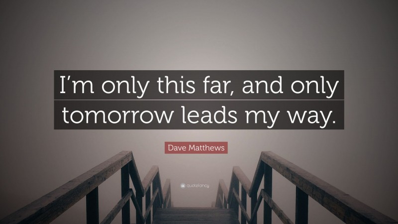 Dave Matthews Quote: “I’m only this far, and only tomorrow leads my way.”