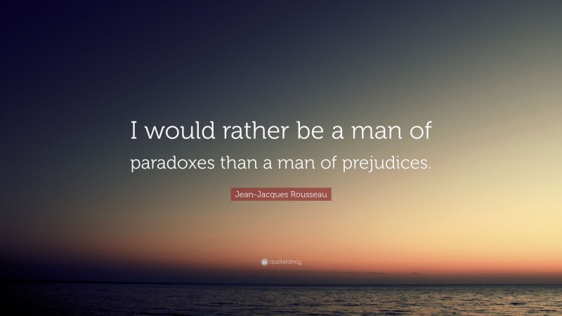 Jean-Jacques Rousseau Quote: “I would rather be a man of paradoxes than a man of prejudices.”