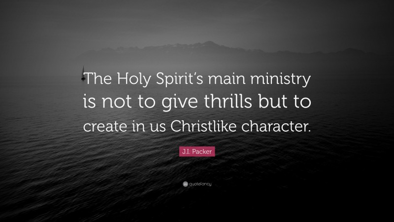 J.I. Packer Quote: “The Holy Spirit’s main ministry is not to give thrills but to create in us Christlike character.”