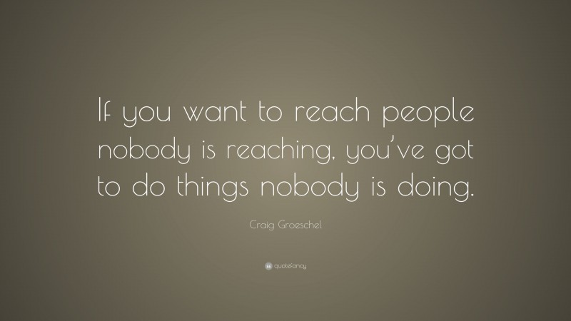 Craig Groeschel Quote: “If you want to reach people nobody is reaching, you’ve got to do things nobody is doing.”