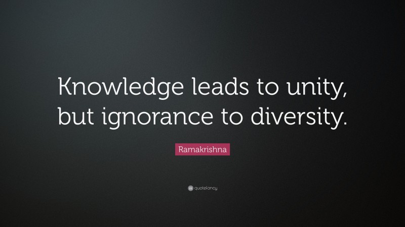 Ramakrishna Quote: “Knowledge leads to unity, but ignorance to diversity.”