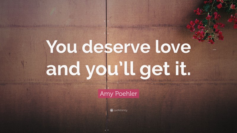 Amy Poehler Quote: “You deserve love and you’ll get it.”