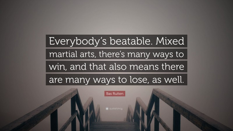 Bas Rutten Quote: “Everybody’s beatable. Mixed martial arts, there’s many ways to win, and that also means there are many ways to lose, as well.”