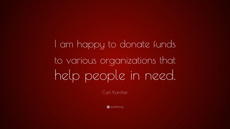 Carl Karcher Quote: “I am happy to donate funds to various organizations that help people in need.”
