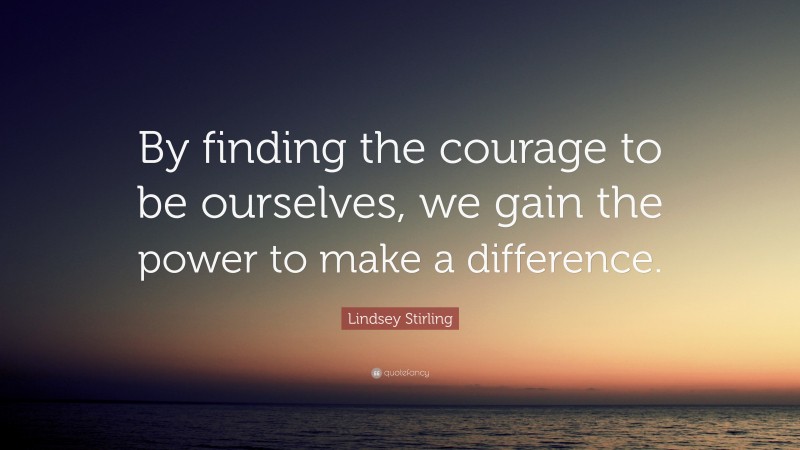 Lindsey Stirling Quote: “By finding the courage to be ourselves, we gain the power to make a difference.”