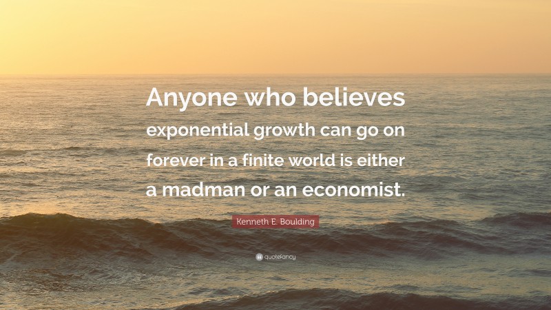 Kenneth E. Boulding Quote: “Anyone who believes exponential growth can go on forever in a finite world is either a madman or an economist.”