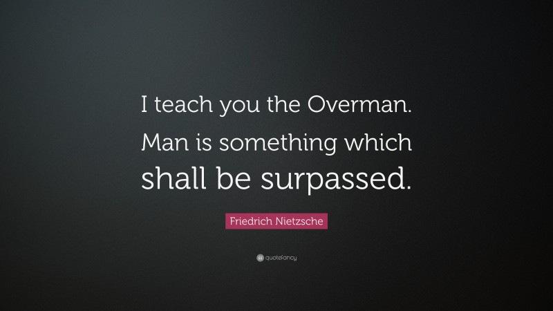Friedrich Nietzsche Quote: “I teach you the Overman. Man is something which shall be surpassed.”
