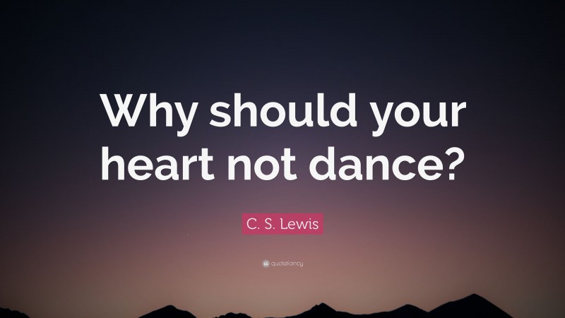 C. S. Lewis Quote: “Why should your heart not dance?”
