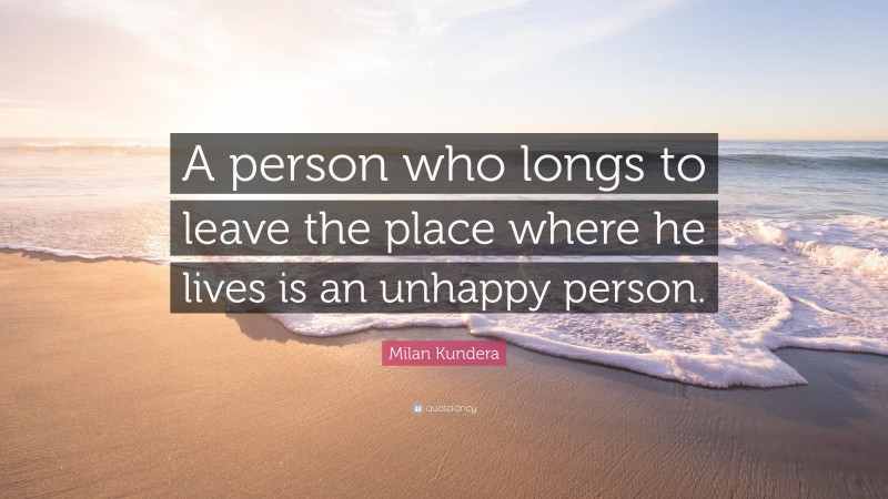 Milan Kundera Quote: “A person who longs to leave the place where he lives is an unhappy person.”