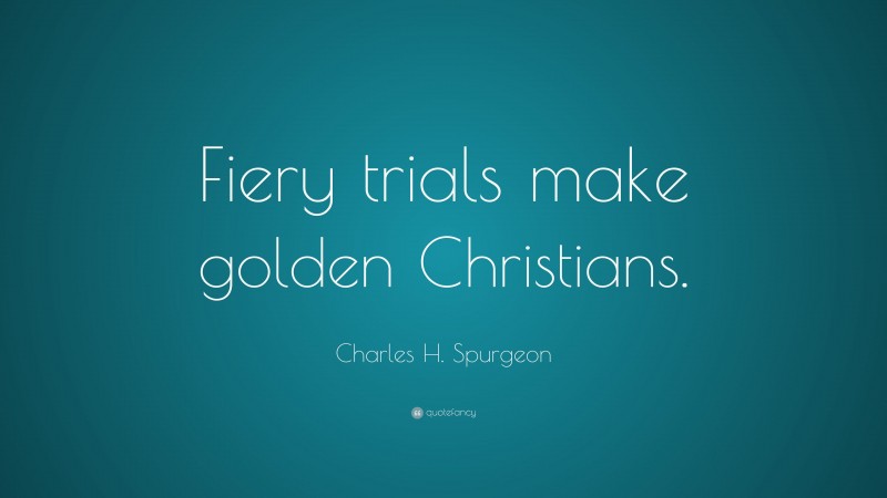 Charles H. Spurgeon Quote: “Fiery trials make golden Christians.”