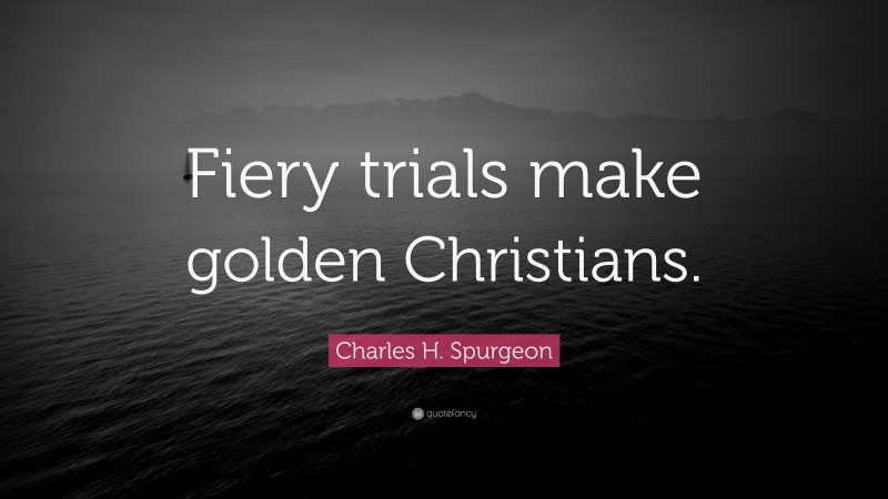 Charles H. Spurgeon Quote: “Fiery trials make golden Christians.”
