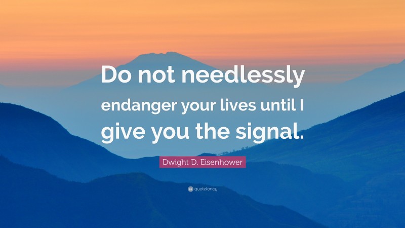 Dwight D. Eisenhower Quote: “Do not needlessly endanger your lives until I give you the signal.”