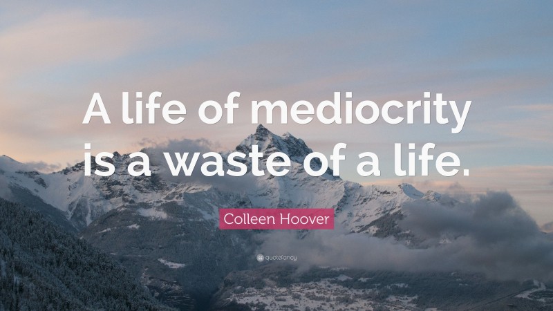Colleen Hoover Quote: “A life of mediocrity is a waste of a life.”