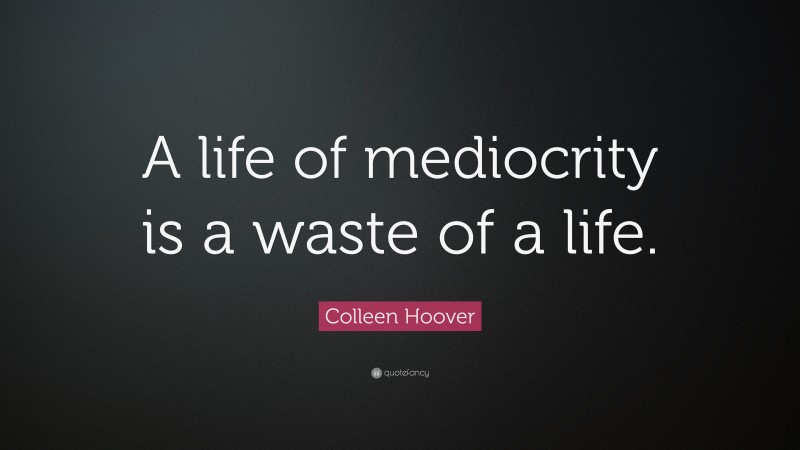 Colleen Hoover Quote: “A life of mediocrity is a waste of a life.”