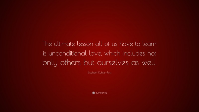 Elisabeth Kübler-Ross Quote: “The ultimate lesson all of us have to learn is unconditional love, which includes not only others but ourselves as well.”