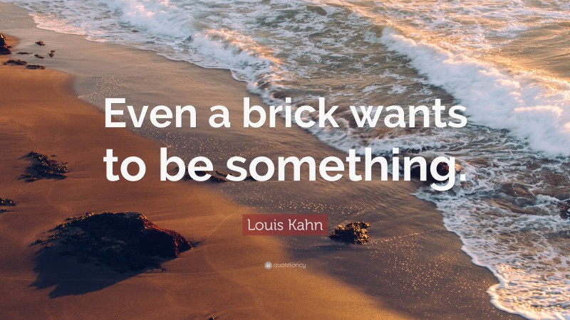 Louis Kahn Quote: “Even a brick wants to be something.”