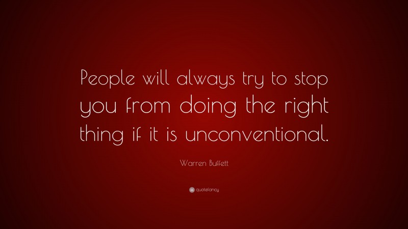 Warren Buffett Quote: “People will always try to stop you from doing the right thing if it is unconventional.”