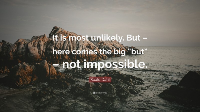 Roald Dahl Quote: “It is most unlikely. But – here comes the big “but” – not impossible.”